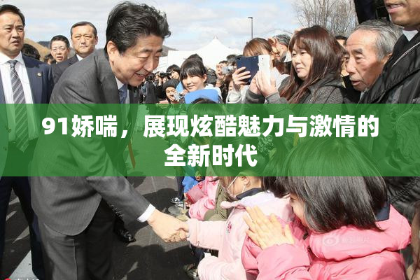 91娇喘，展现炫酷魅力与激情的全新时代