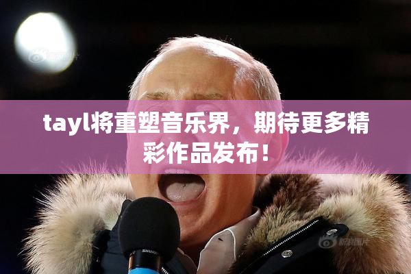 tayl将重塑音乐界，期待更多精彩作品发布！