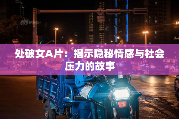 处破女A片：揭示隐秘情感与社会压力的故事