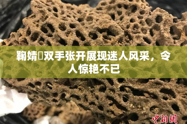 鞠婧祎双手张开展现迷人风采，令人惊艳不已