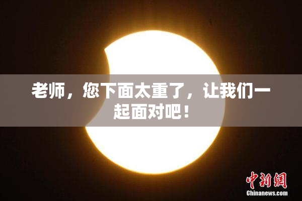 老师，您下面太重了，让我们一起面对吧！