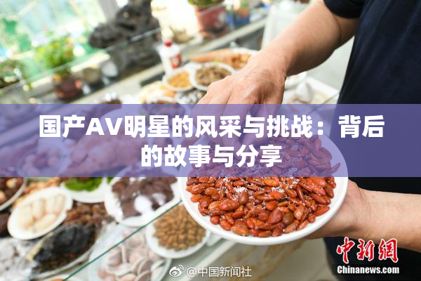 国产AV明星的风采与挑战：背后的故事与分享