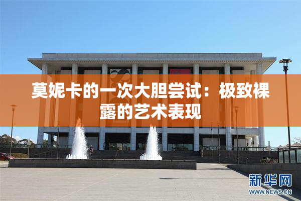莫妮卡的一次大胆尝试：极致裸露的艺术表现