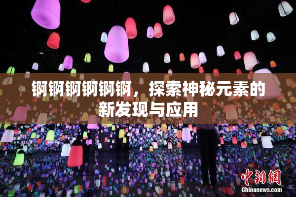 锕锕锕锕锕锕，探索神秘元素的新发现与应用