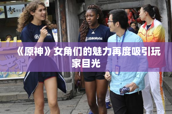 《原神》女角们的魅力再度吸引玩家目光