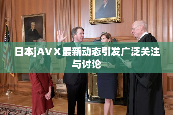 日本jA∨Ⅹ最新动态引发广泛关注与讨论