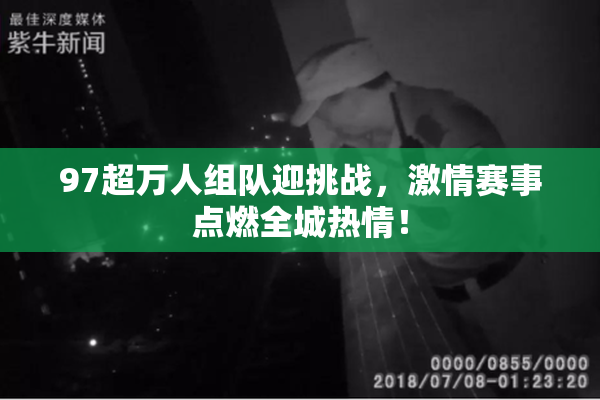 97超万人组队迎挑战，激情赛事点燃全城热情！
