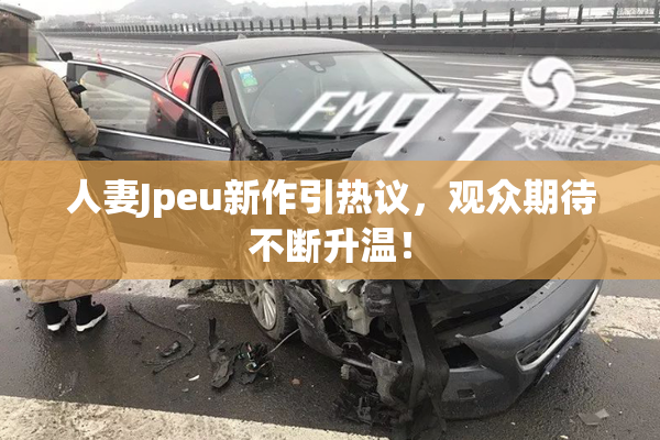 人妻Jpeu新作引热议，观众期待不断升温！