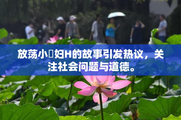 放荡小婬妇H的故事引发热议，关注社会问题与道德。