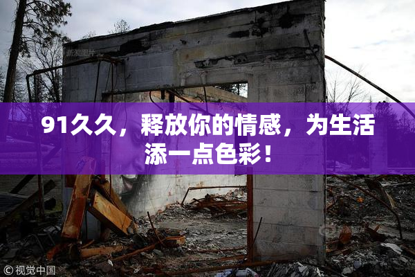 91久久，释放你的情感，为生活添一点色彩！