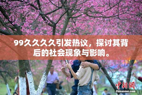99久久久久引发热议，探讨其背后的社会现象与影响。