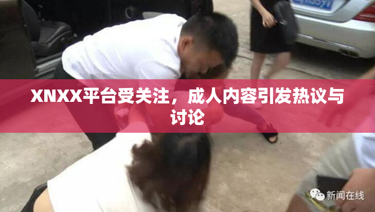XNXX平台受关注，成人内容引发热议与讨论