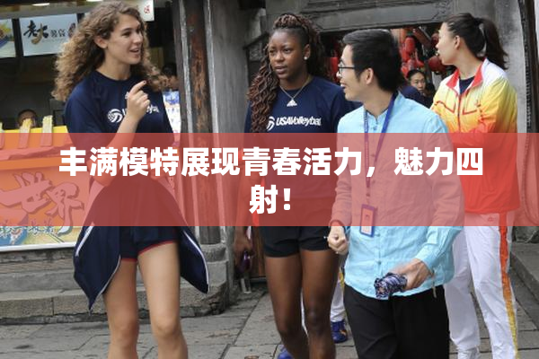 丰满模特展现青春活力，魅力四射！