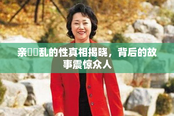 亲妺妺乱的性真相揭晓，背后的故事震惊众人