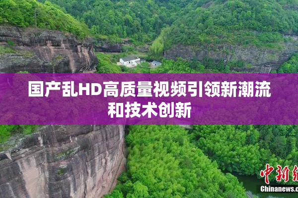 国产乱HD高质量视频引领新潮流和技术创新