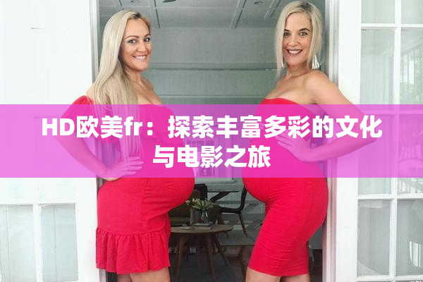 HD欧美fr：探索丰富多彩的文化与电影之旅