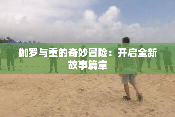 伽罗与重的奇妙冒险：开启全新故事篇章