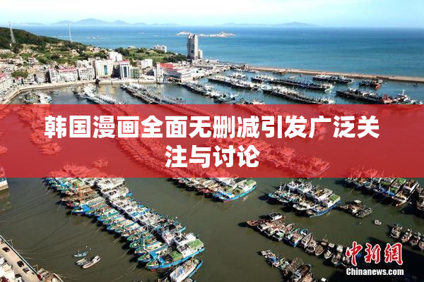 韩国漫画全面无删减引发广泛关注与讨论