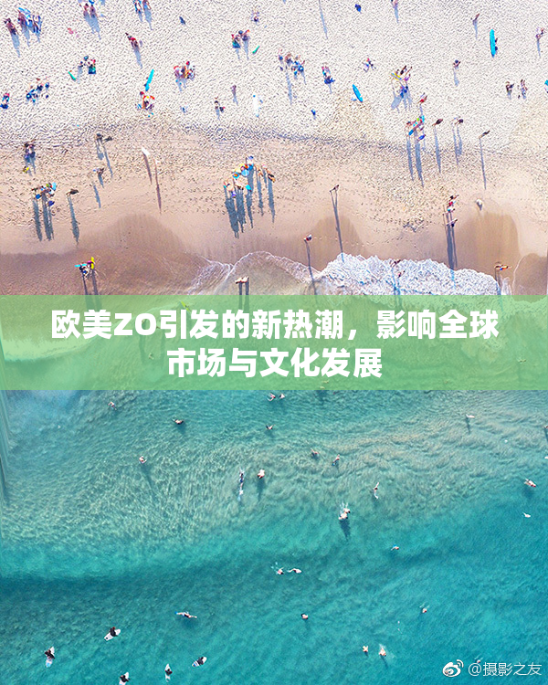 欧美ZO引发的新热潮，影响全球市场与文化发展