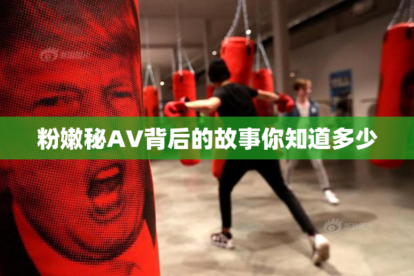 粉嫩秘AV背后的故事你知道多少