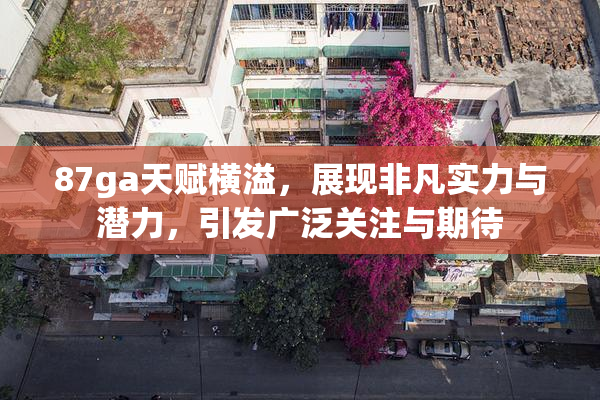 87ga天赋横溢，展现非凡实力与潜力，引发广泛关注与期待