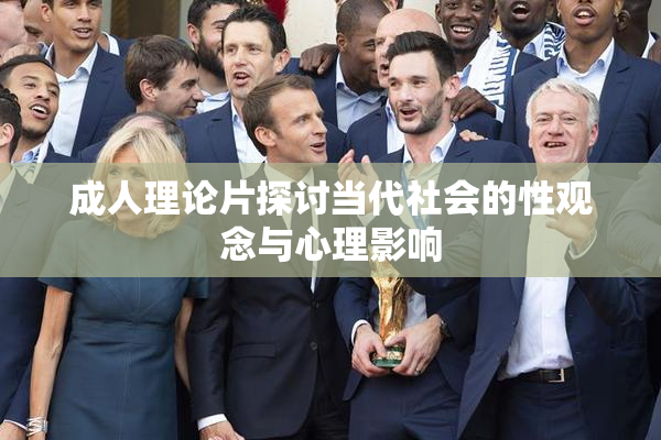成人理论片探讨当代社会的性观念与心理影响