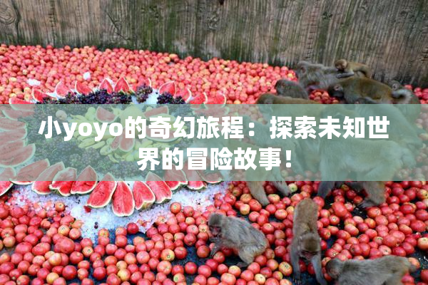 小yoyo的奇幻旅程：探索未知世界的冒险故事！
