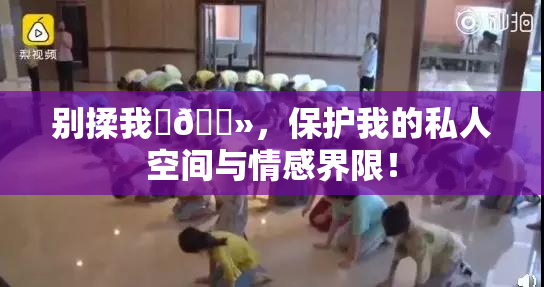 别揉我‌🐻，保护我的私人空间与情感界限！