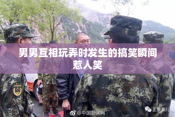 男男互相玩弄时发生的搞笑瞬间惹人笑