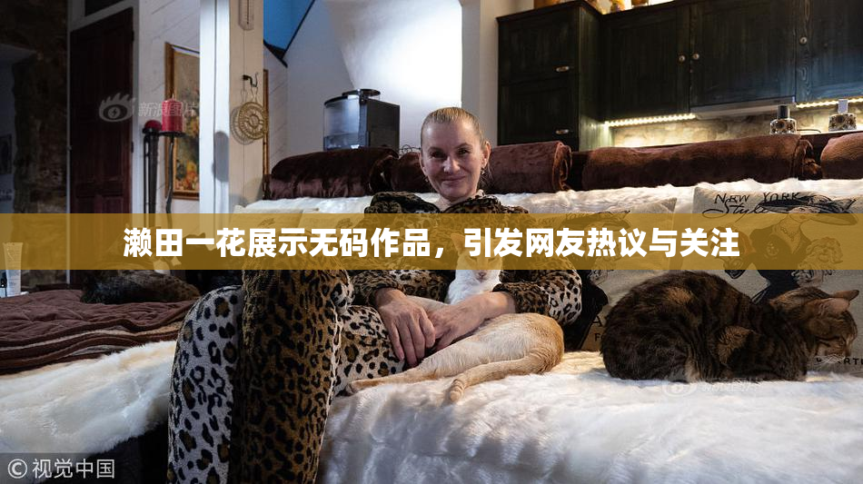 濑田一花展示无码作品，引发网友热议与关注
