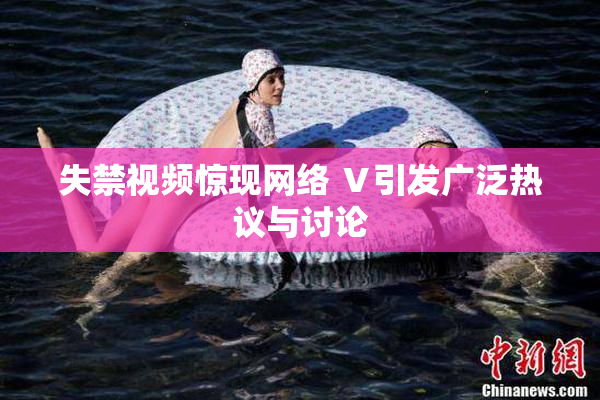 失禁视频惊现网络 Ⅴ引发广泛热议与讨论