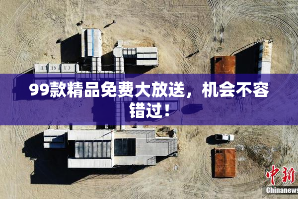 99款精品免费大放送，机会不容错过！