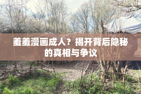 羞羞漫画成人？揭开背后隐秘的真相与争议