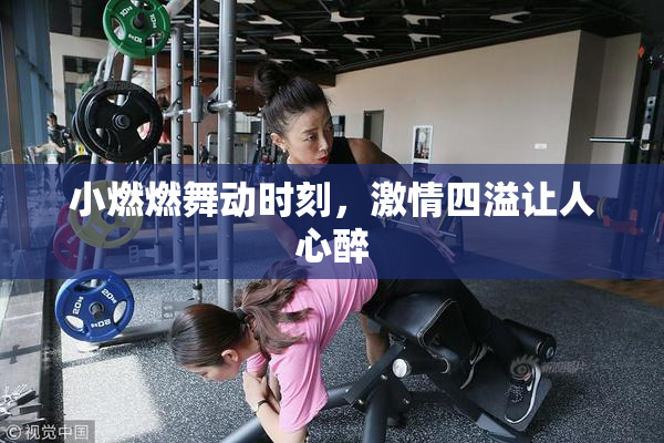 小燃燃舞动时刻，激情四溢让人心醉