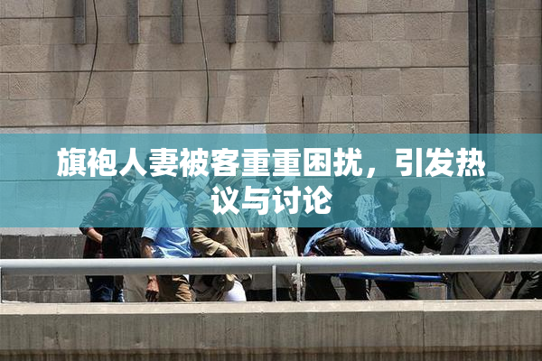 旗袍人妻被客重重困扰，引发热议与讨论