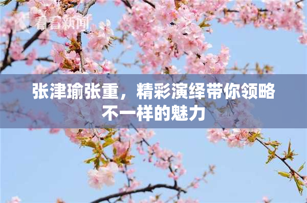 张津瑜张重，精彩演绎带你领略不一样的魅力