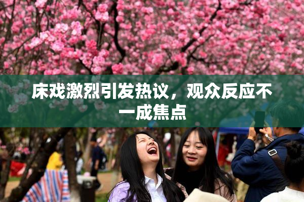 床戏激烈引发热议，观众反应不一成焦点