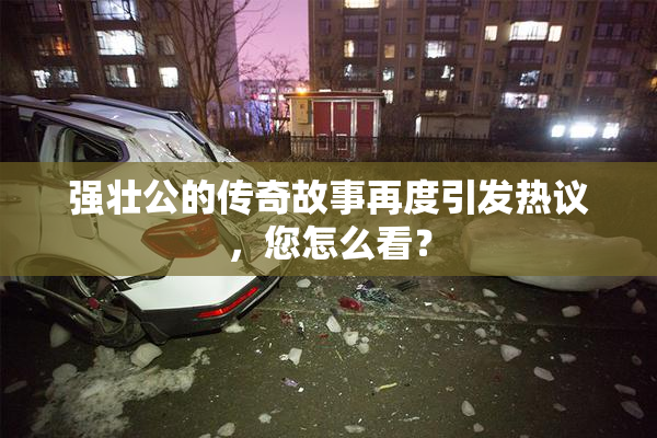 强壮公的传奇故事再度引发热议，您怎么看？