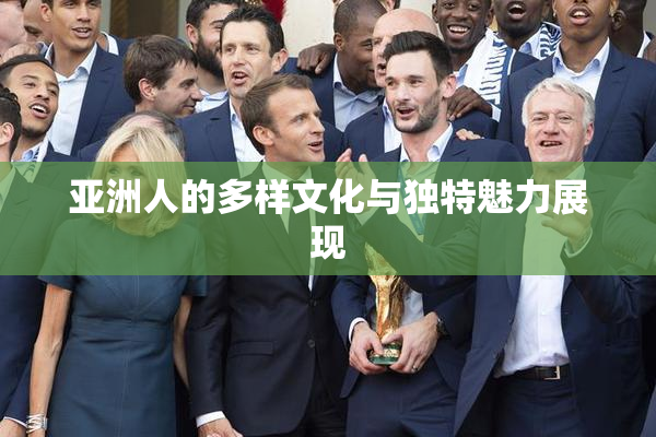 亚洲人的多样文化与独特魅力展现