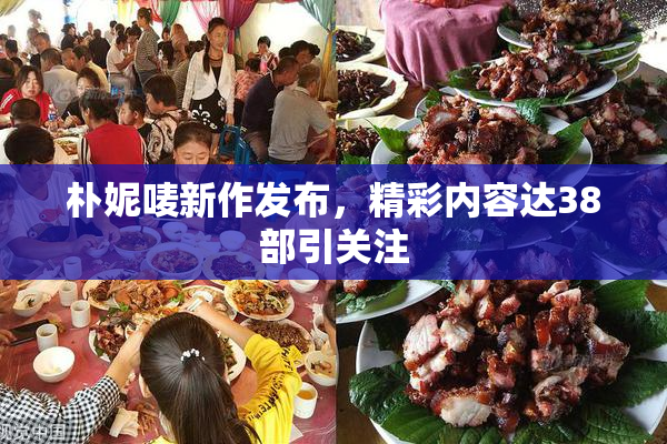 朴妮唛新作发布，精彩内容达38部引关注