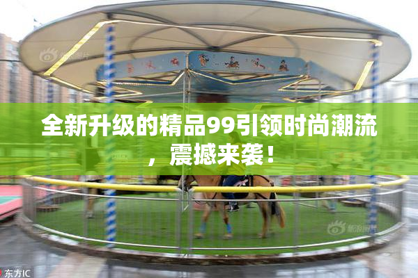 全新升级的精品99引领时尚潮流，震撼来袭！