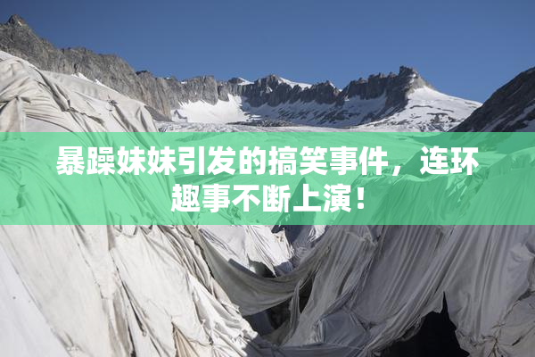 暴躁妹妹引发的搞笑事件，连环趣事不断上演！