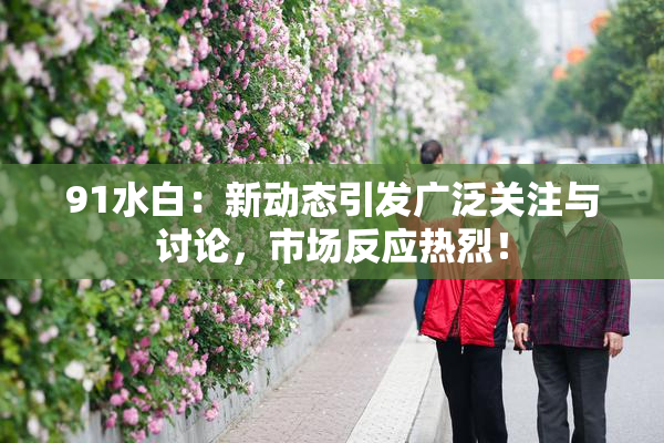 91水白：新动态引发广泛关注与讨论，市场反应热烈！