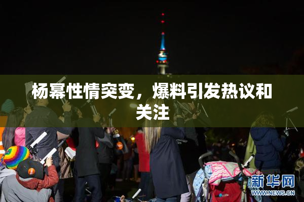 杨幂性情突变，爆料引发热议和关注