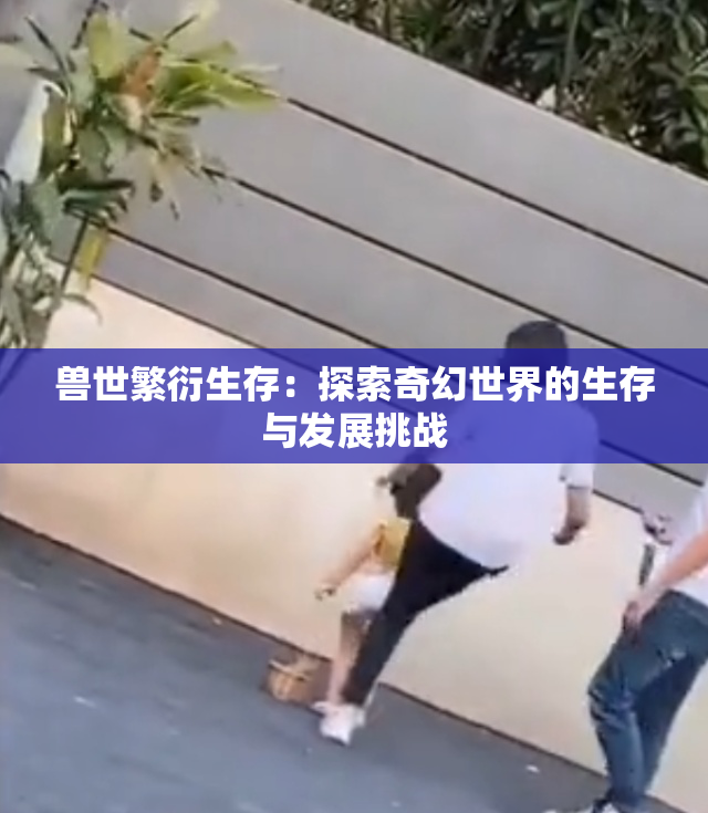 兽世繁衍生存：探索奇幻世界的生存与发展挑战