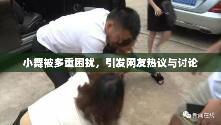 小舞被多重困扰，引发网友热议与讨论