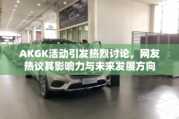 AKGK活动引发热烈讨论，网友热议其影响力与未来发展方向