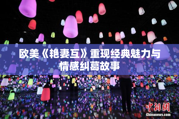 欧美《艳妻互》重现经典魅力与情感纠葛故事