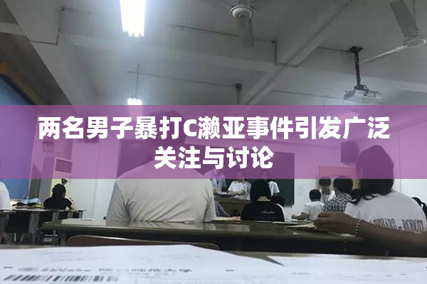 两名男子暴打C濑亚事件引发广泛关注与讨论