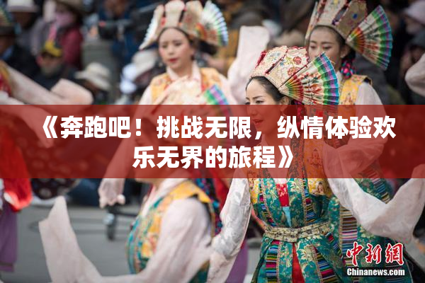 《奔跑吧！挑战无限，纵情体验欢乐无界的旅程》